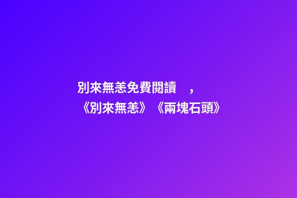 別來無恙免費閱讀，《別來無恙》《兩塊石頭》-第1張-觀點-玄機派